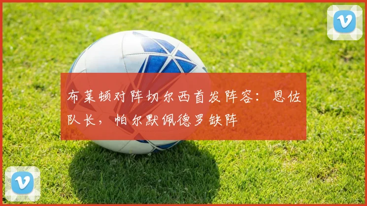布莱顿对阵切尔西首发阵容：恩佐队长，帕尔默佩德罗缺阵