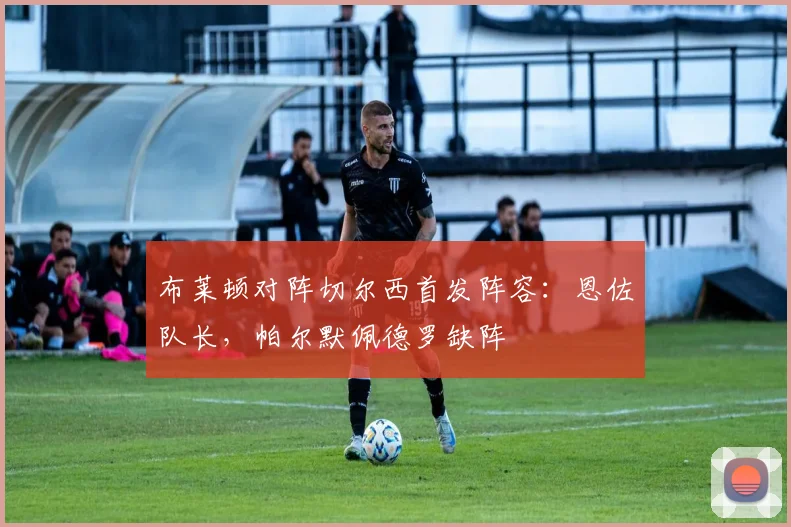 布莱顿对阵切尔西首发阵容：恩佐队长，帕尔默佩德罗缺阵