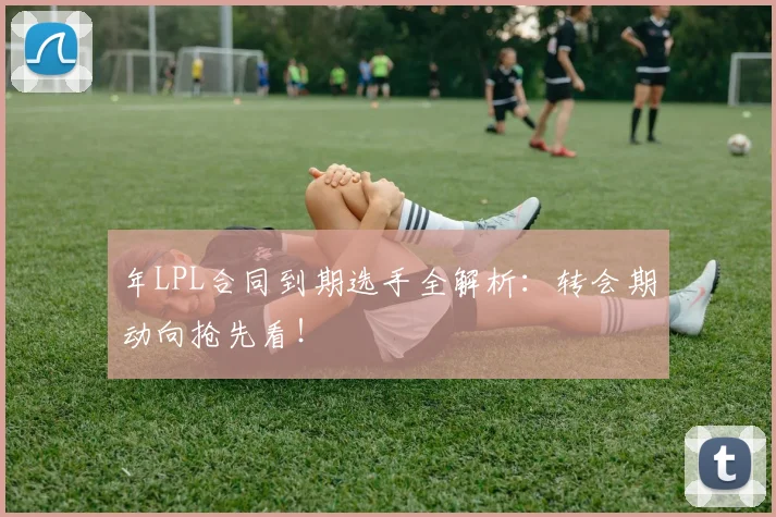 年LPL合同到期选手全解析：转会期动向抢先看！