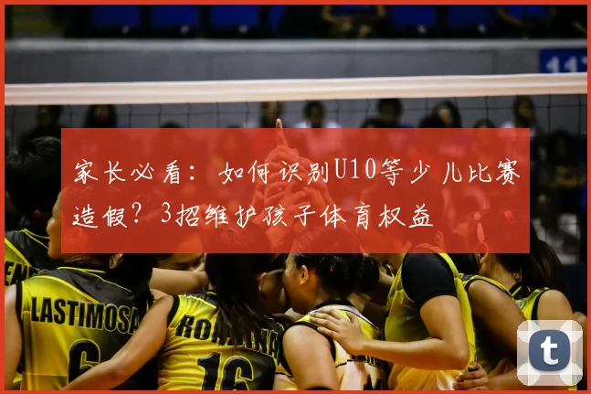 家长必看：如何识别U10等少儿比赛造假？3招维护孩子体育权益