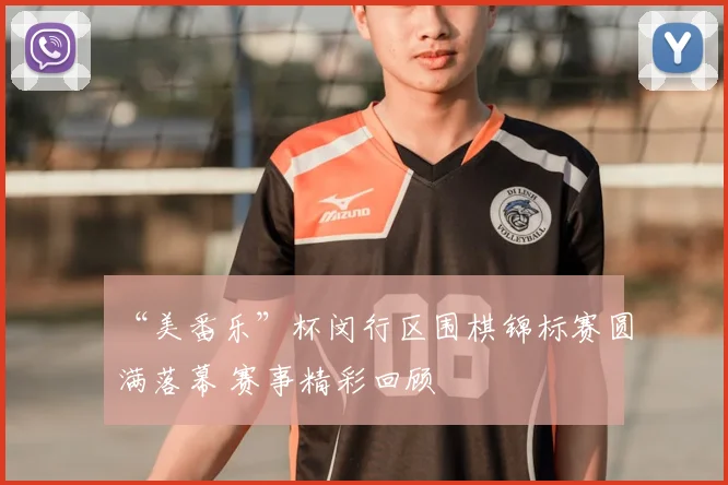 “美番乐”杯闵行区围棋锦标赛圆满落幕 赛事精彩回顾