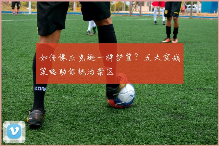 如何像杰克逊一样护筐？五大实战策略助你统治禁区