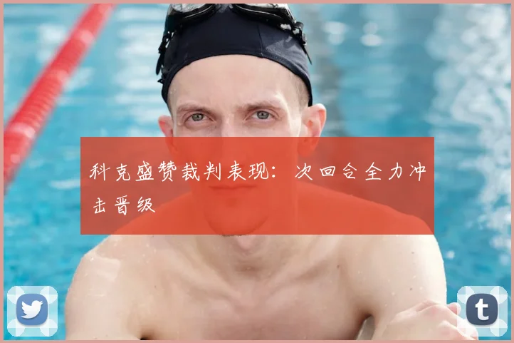 科克盛赞裁判表现：次回合全力冲击晋级