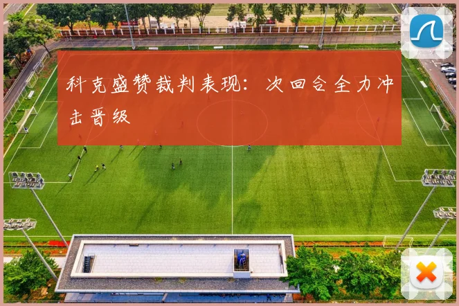 科克盛赞裁判表现：次回合全力冲击晋级