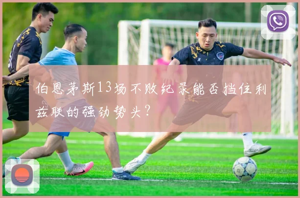 伯恩茅斯13场不败纪录能否挡住利兹联的强劲势头？