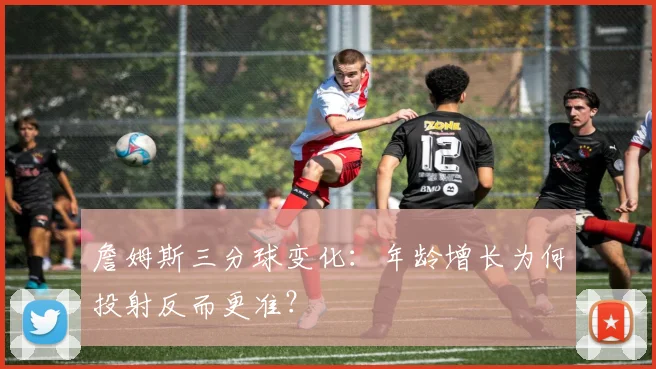 詹姆斯三分球变化：年龄增长为何投射反而更准？