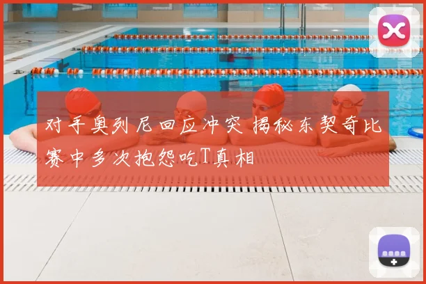 对手奥列尼回应冲突 揭秘东契奇比赛中多次抱怨吃T真相