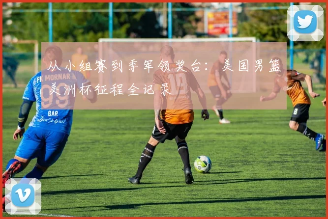 从小组赛到季军领奖台：美国男篮美洲杯征程全记录