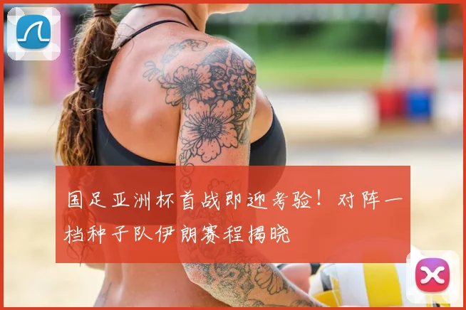 国足亚洲杯首战即迎考验！对阵一档种子队伊朗赛程揭晓