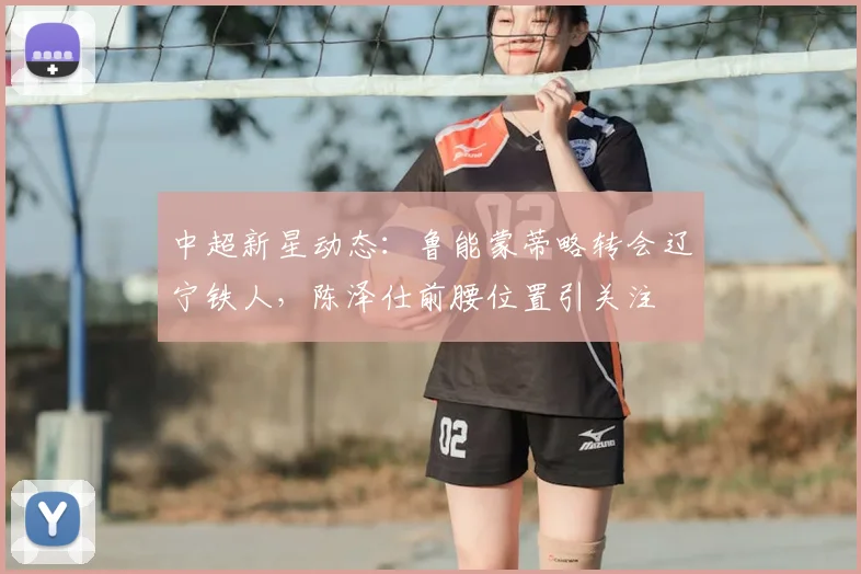 中超新星动态:鲁能蒙蒂略转会辽宁铁人,陈泽仕前腰位置引关注