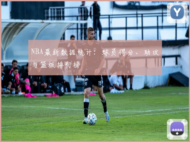 NBA最新数据统计:球员得分、助攻与篮板排行榜
