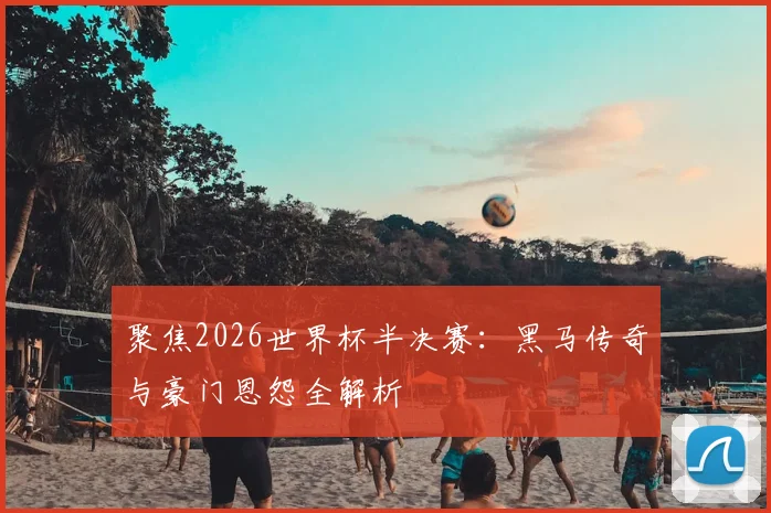 聚焦2026世界杯半决赛：黑马传奇与豪门恩怨全解析