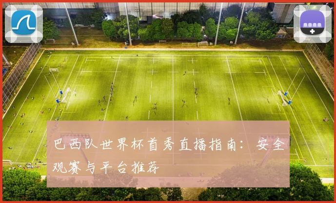 巴西队世界杯首秀直播指南:安全观赛与平台推荐