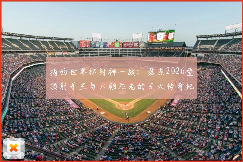 梅西世界杯封神一战：盘点2026登顶射手王与六朝元老的五大传奇纪录