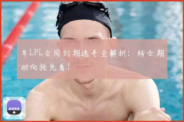 年LPL合同到期选手全解析:转会期动向抢先看!