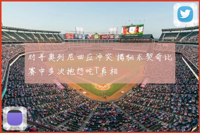 对手奥列尼回应冲突 揭秘东契奇比赛中多次抱怨吃T真相