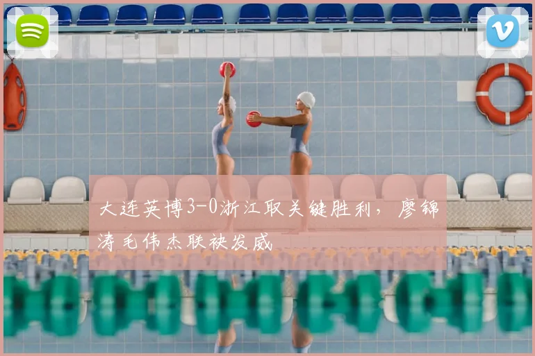 大连英博3-0浙江取关键胜利，廖锦涛毛伟杰联袂发威