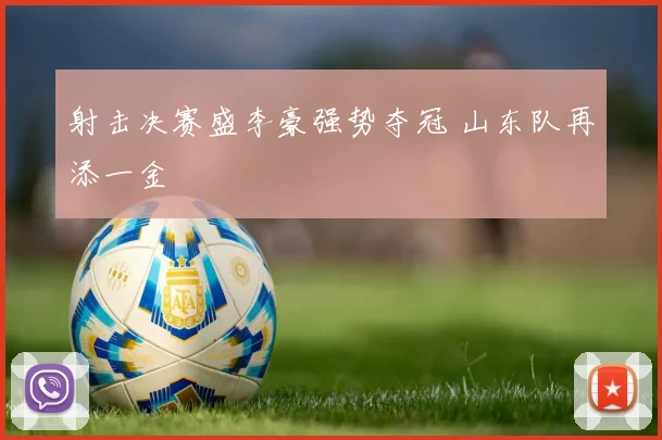 射击决赛盛李豪强势夺冠 山东队再添一金