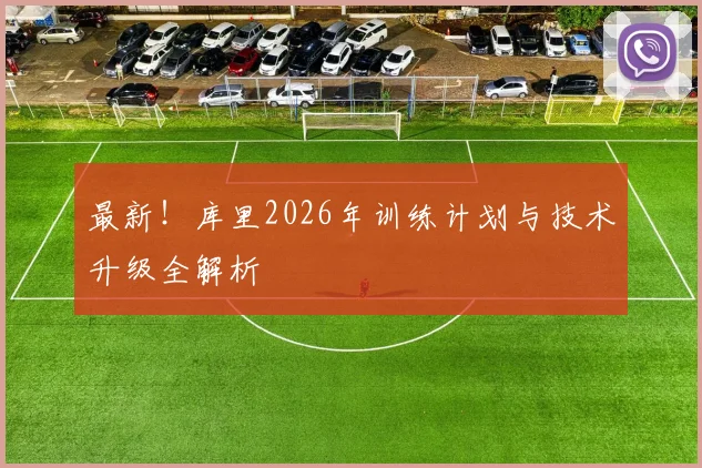 最新！库里2026年训练计划与技术升级全解析