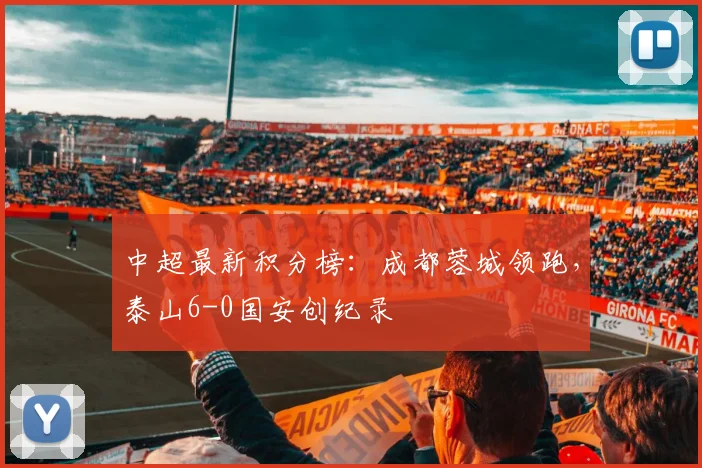 中超最新积分榜:成都蓉城领跑,泰山6-0国安创纪录