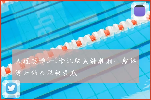 大连英博3-0浙江取关键胜利，廖锦涛毛伟杰联袂发威