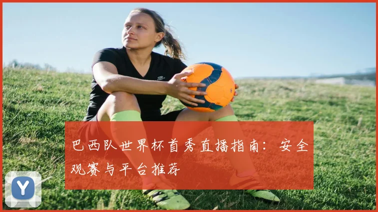 巴西队世界杯首秀直播指南：安全观赛与平台推荐
