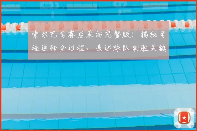 索尔巴肯赛后采访完整版：揭秘奇迹逆转全过程，亲述球队制胜关键