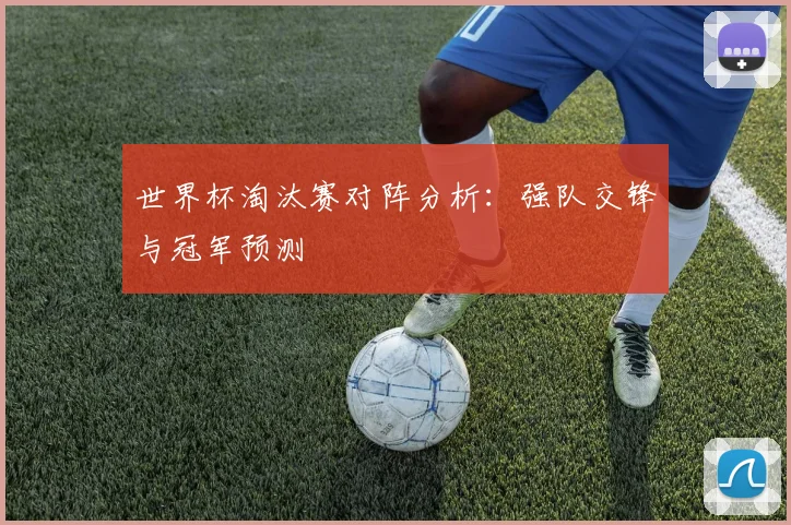 世界杯淘汰赛对阵分析:强队交锋与冠军预测