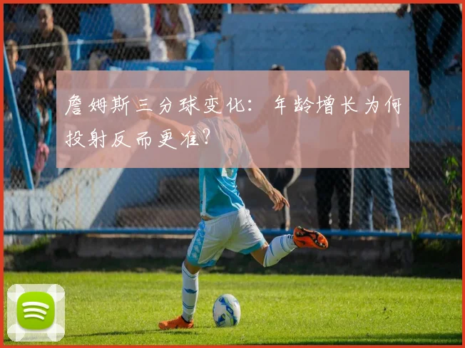 詹姆斯三分球变化:年龄增长为何投射反而更准?