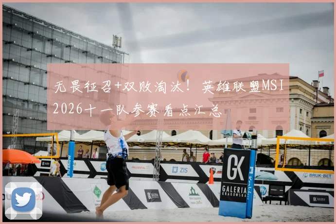 无畏征召+双败淘汰！英雄联盟MSI2026十一队参赛看点汇总